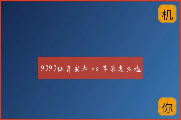 9393体育安卓 vs 苹果怎么选