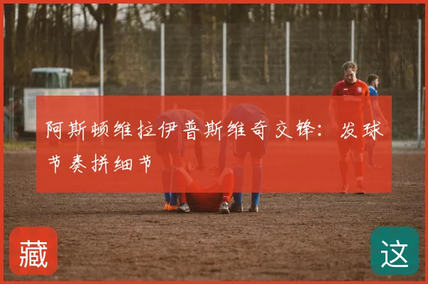 阿斯顿维拉伊普斯维奇交锋：发球节奏拼细节